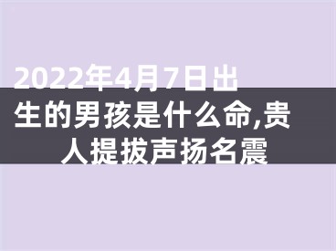 2022年4月7日出生的男孩是什么命,贵人提拔声扬名震