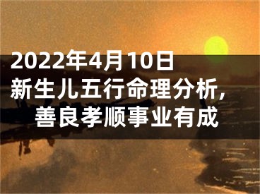 2022年4月10日新生儿五行命理分析,善良孝顺事业有成