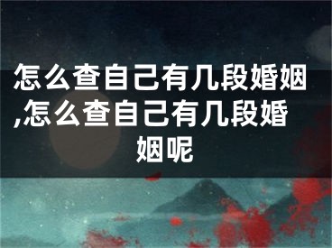 怎么查自己有几段婚姻,怎么查自己有几段婚姻呢