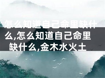 怎么知道自己命里缺什么,怎么知道自己命里缺什么,金木水火土