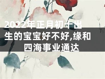 2022年正月初十出生的宝宝好不好,缘和四海事业通达