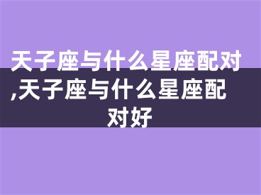 天子座与什么星座配对,天子座与什么星座配对好