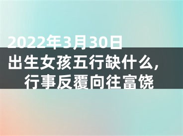 2022年3月30日出生女孩五行缺什么,行事反覆向往富饶