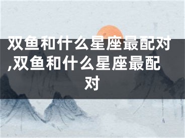 双鱼和什么星座最配对,双鱼和什么星座最配对