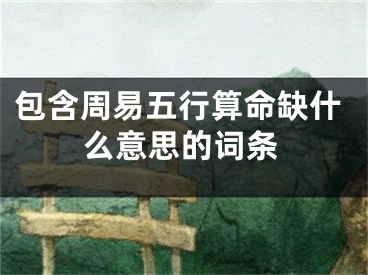 包含周易五行算命缺什么意思的词条