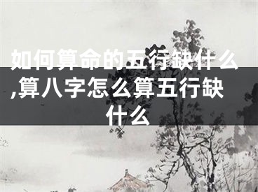 如何算命的五行缺什么,算八字怎么算五行缺什么