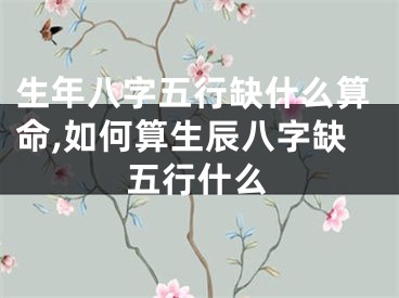 生年八字五行缺什么算命,如何算生辰八字缺五行什么