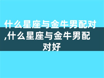 什么星座与金牛男配对,什么星座与金牛男配对好