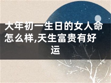 大年初一生日的女人命怎么样,天生富贵有好运