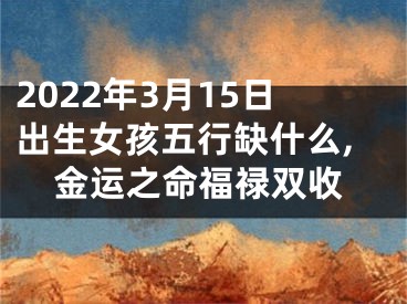 2022年3月15日出生女孩五行缺什么,金运之命福禄双收