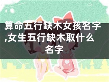 算命五行缺木女孩名字,女生五行缺木取什么名字