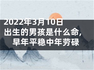 2022年3月10日出生的男孩是什么命,早年平稳中年劳碌