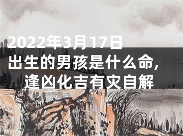 2022年3月17日出生的男孩是什么命,逢凶化吉有灾自解