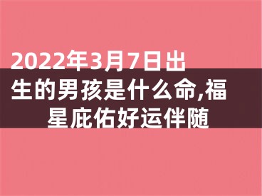 2022年3月7日出生的男孩是什么命,福星庇佑好运伴随