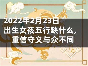 2022年2月23日出生女孩五行缺什么,重信守义与众不同