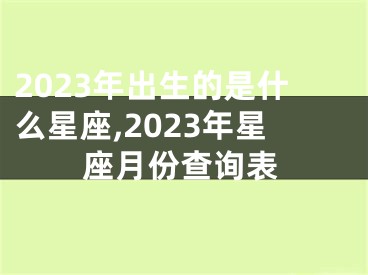 2023年出生的是什么星座,2023年星座月份查询表