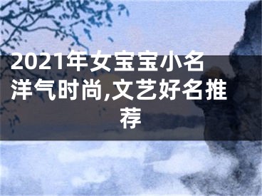 2021年女宝宝小名洋气时尚,文艺好名推荐