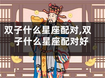 双子什么星座配对,双子什么星座配对好