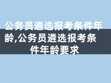 公务员遴选报考条件年龄,公务员遴选报考条件年龄要求