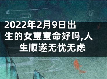 2022年2月9日出生的女宝宝命好吗,人生顺遂无忧无虑