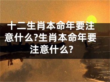  十二生肖本命年要注意什么?生肖本命年要注意什么?