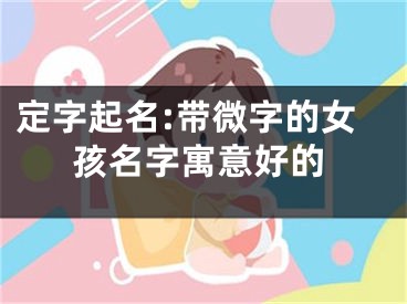 定字起名:带微字的女孩名字寓意好的