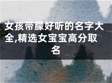 女孩带朦好听的名字大全,精选女宝宝高分取名