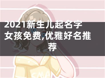 2021新生儿起名字女孩免费,优雅好名推荐