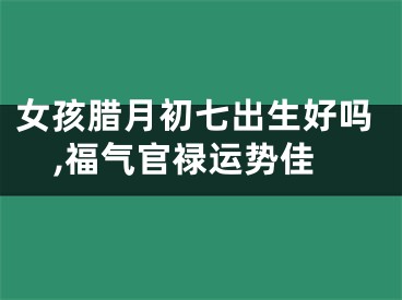 女孩腊月初七出生好吗,福气官禄运势佳