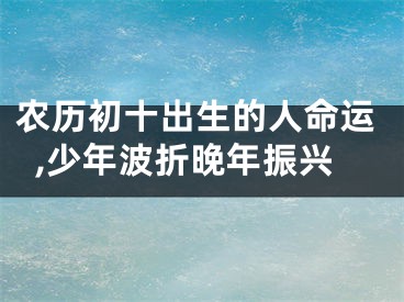 农历初十出生的人命运,少年波折晚年振兴