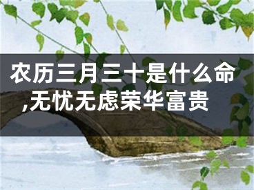 农历三月三十是什么命,无忧无虑荣华富贵