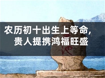 农历初十出生上等命,贵人提携鸿福旺盛