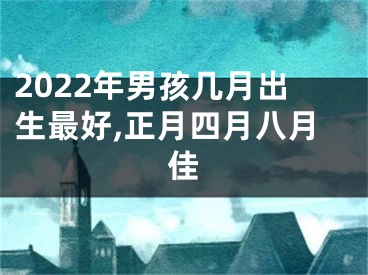 2022年男孩几月出生最好,正月四月八月佳