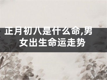 正月初八是什么命,男女出生命运走势