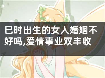 巳时出生的女人婚姻不好吗,爱情事业双丰收