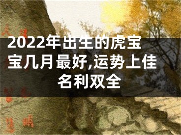 2022年出生的虎宝宝几月最好,运势上佳名利双全