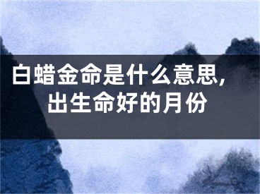 白蜡金命是什么意思,出生命好的月份