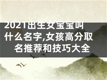 2021出生女宝宝叫什么名字,女孩高分取名推荐和技巧大全