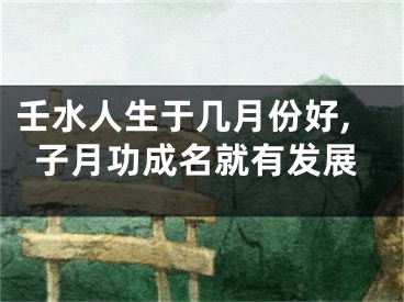 壬水人生于几月份好,子月功成名就有发展