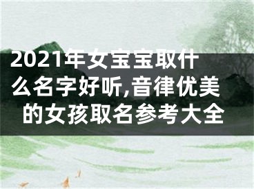 2021年女宝宝取什么名字好听,音律优美的女孩取名参考大全