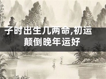 子时出生几两命,初运颠倒晚年运好