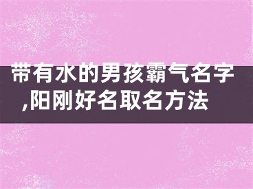 带有水的男孩霸气名字,阳刚好名取名方法