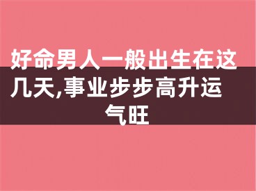 好命男人一般出生在这几天,事业步步高升运气旺