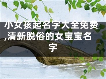 小女孩起名字大全免费,清新脱俗的女宝宝名字