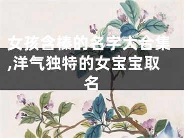 女孩含榛的名字大合集,洋气独特的女宝宝取名