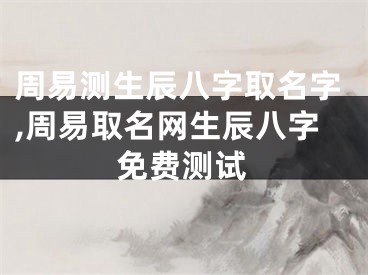 周易测生辰八字取名字,周易取名网生辰八字免费测试