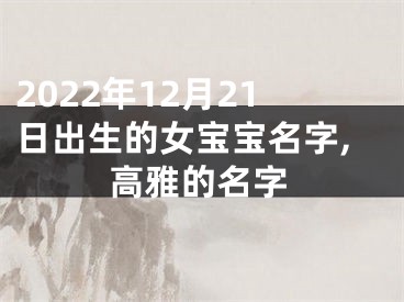 2022年12月21日出生的女宝宝名字,高雅的名字