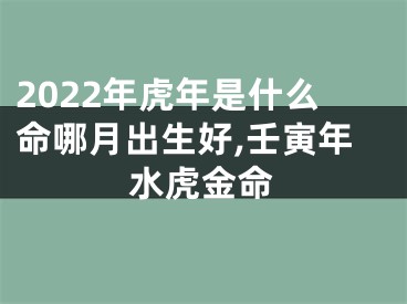 2022年虎年是什么命哪月出生好,壬寅年水虎金命