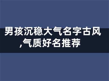 男孩沉稳大气名字古风,气质好名推荐