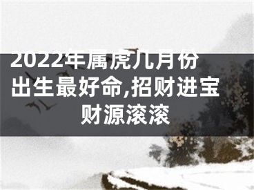 2022年属虎几月份出生最好命,招财进宝财源滚滚